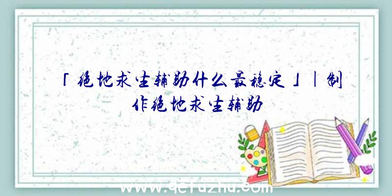 「绝地求生辅助什么最稳定」|制作绝地求生辅助